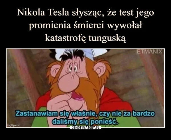 
    Nikola Tesla słysząc, że test jego promienia śmierci wywołał katastrofę tunguską