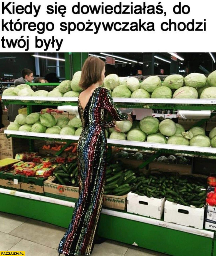 
    Kiedy się dowiedziałaś do którego spożywczaka chodzi Twój były laska kupuje kapustę w sukni wieczorowej