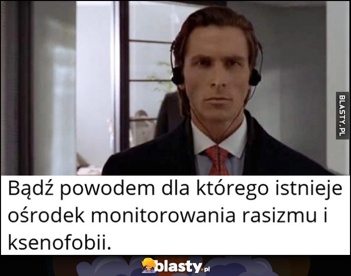 
    Bądź powodem dla którego istnieje ośrodek monitorowania rasizmu i ksenofobii American Psycho