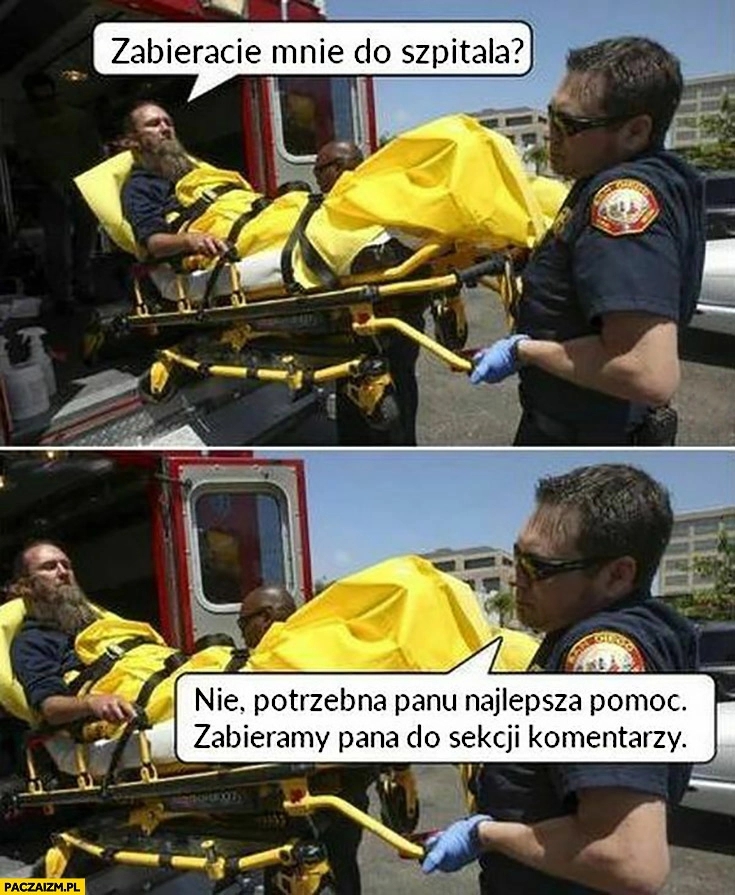 
    Zabieracie mnie do szpitala? Nie, potrzebna panu najlepsza pomoc, zabieramy pana do sekcji komentarzy