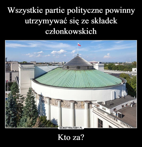 
    Wszystkie partie polityczne powinny utrzymywać się ze składek członkowskich Kto za?