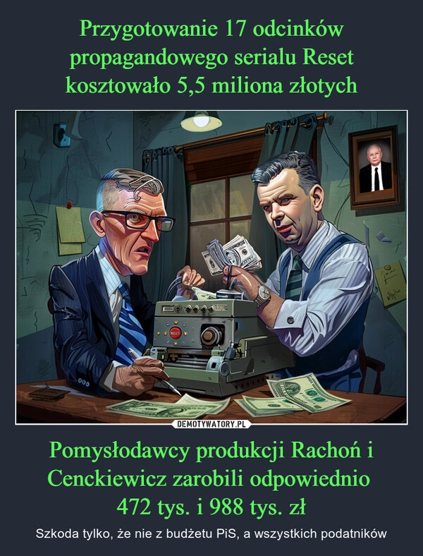 
    Przygotowanie 17 odcinków propagandowego serialu Reset kosztowało 5,5 miliona złotych Pomysłodawcy produkcji Rachoń i Cenckiewicz zarobili odpowiednio 
472 tys. i 988 tys. zł