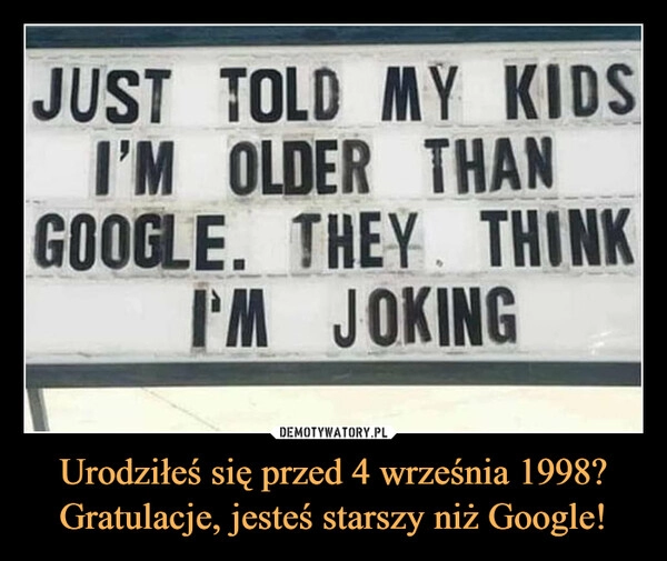 
    Urodziłeś się przed 4 września 1998? Gratulacje, jesteś starszy niż Google!