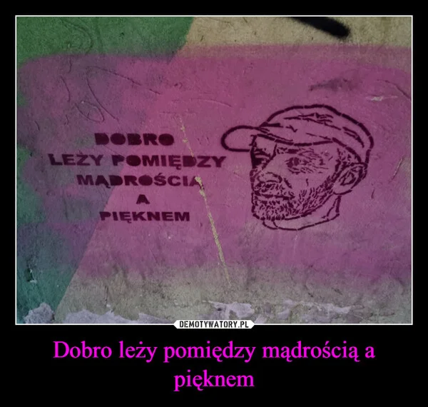 
    Dobro leży pomiędzy mądrością a pięknem