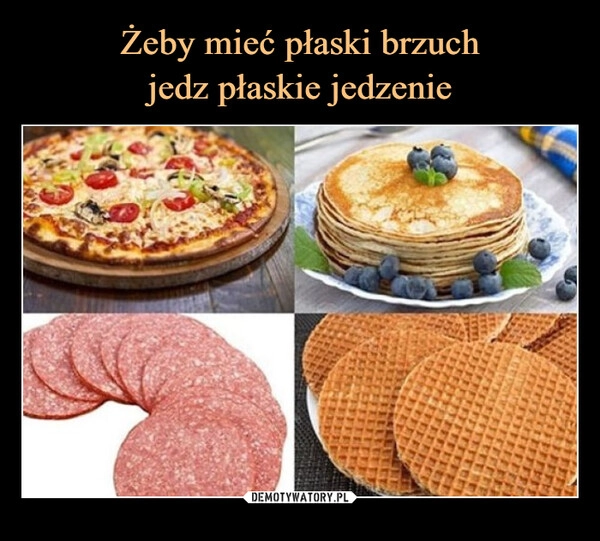 
    Żeby mieć płaski brzuch
jedz płaskie jedzenie