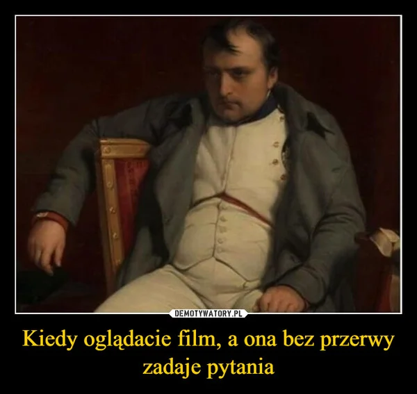 
    Kiedy oglądacie film, a ona bez przerwy zadaje pytania