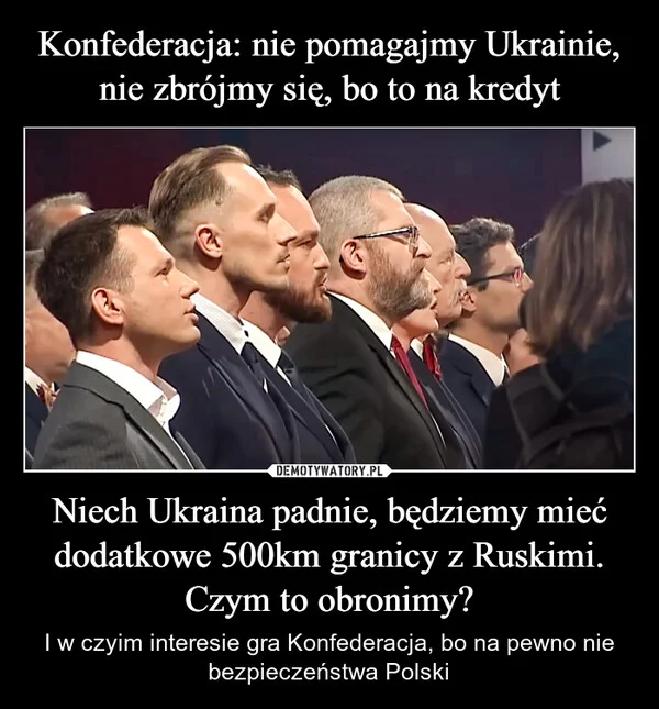 
    Konfederacja: nie pomagajmy Ukrainie, nie zbrójmy się, bo to na kredyt Niech Ukraina padnie, będziemy mieć dodatkowe 500km granicy z Ruskimi. Czym to obronimy?