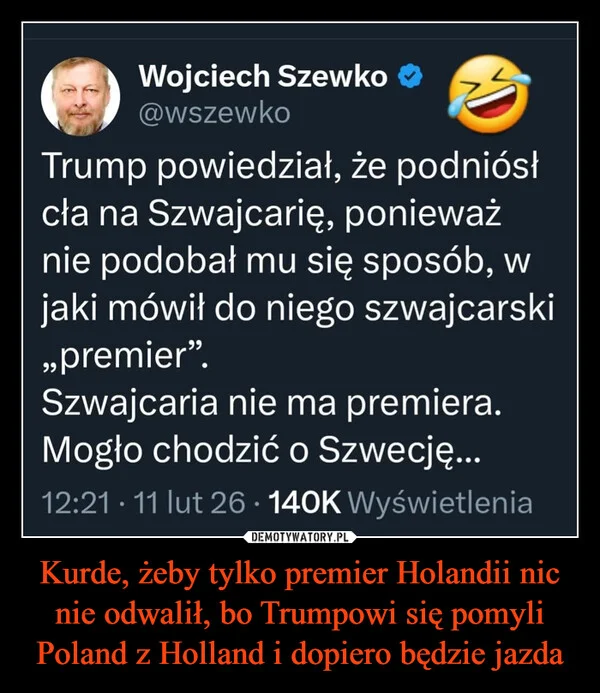 
    Kurde, żeby tylko premier Holandii nic nie odwalił, bo Trumpowi się pomyli Poland z Holland i dopiero będzie jazda