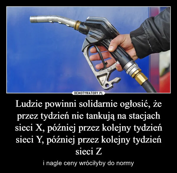 
    Ludzie powinni solidarnie ogłosić, że przez tydzień nie tankują na stacjach sieci X, później przez kolejny tydzień sieci Y, później przez kolejny tydzień sieci Z
