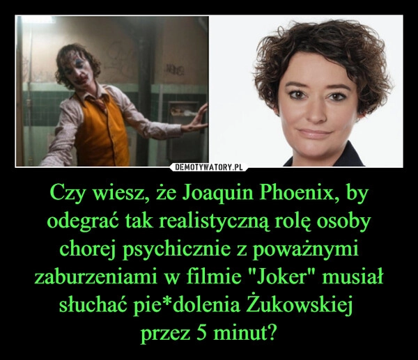 
    Czy wiesz, że Joaquin Phoenix, by odegrać tak realistyczną rolę osoby chorej psychicznie z poważnymi zaburzeniami w filmie "Joker" musiał słuchać pie*dolenia Żukowskiej 
przez 5 minut?