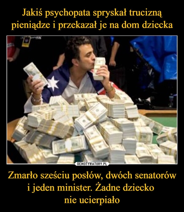 
    Jakiś psychopata spryskał trucizną pieniądze i przekazał je na dom dziecka Zmarło sześciu posłów, dwóch senatorów i jeden minister. Żadne dziecko
nie ucierpiało 