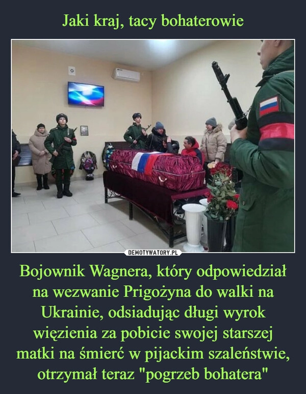 
    Jaki kraj, tacy bohaterowie Bojownik Wagnera, który odpowiedział na wezwanie Prigożyna do walki na Ukrainie, odsiadując długi wyrok więzienia za pobicie swojej starszej matki na śmierć w pijackim szaleństwie, otrzymał teraz "pogrzeb bohatera" 