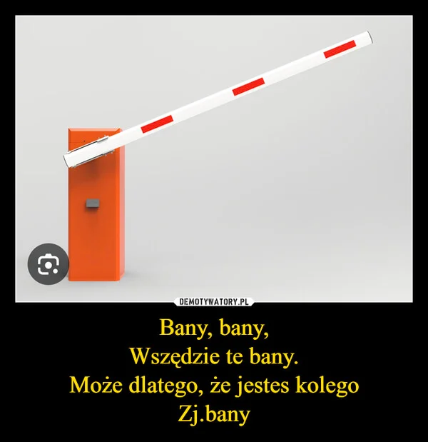 
    Bany, bany, Wszędzie te bany. Może dlatego, że jestes kolego Zj.bany