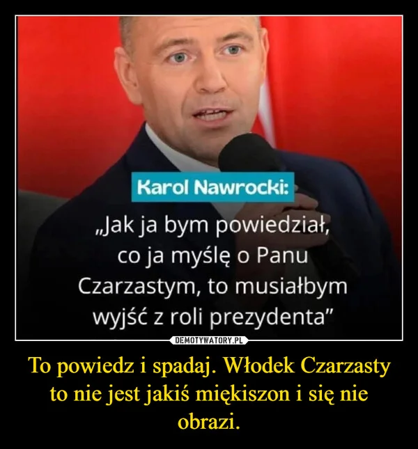 
    To powiedz i spadaj. Włodek Czarzasty to nie jest jakiś miękiszon i się nie obrazi.