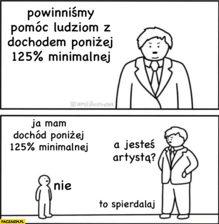 
    Powinniśmy pomoc ludziom z dochodem poniżej 125% procent minimalnej, ja mam taki dochód, a jesteś artystą? Nie, to spierdzielaj