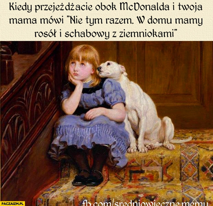 
    Kiedy przejeżdżacie obok McDonaldsa a mama mówi nie tym razem w domu mamy rosół i schabowego