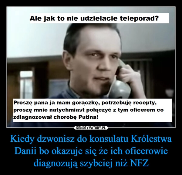 
    Kiedy dzwonisz do konsulatu Królestwa Danii bo okazuje się że ich oficerowie diagnozują szybciej niż NFZ 