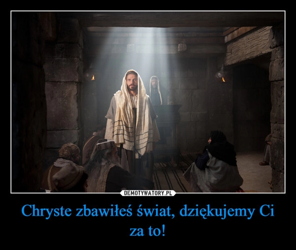 
    Chryste zbawiłeś świat, dziękujemy Ci za to! 