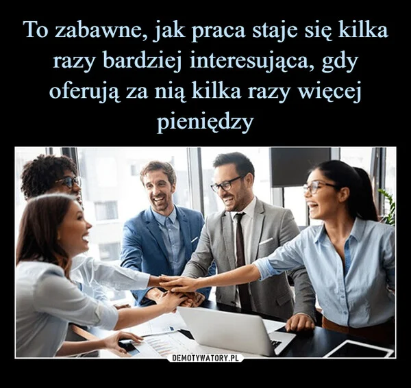 
    To zabawne, jak praca staje się kilka razy bardziej interesująca, gdy oferują za nią kilka razy więcej pieniędzy