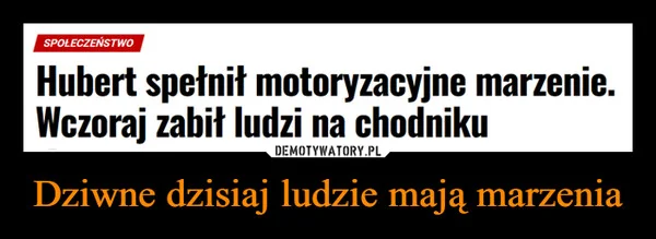 
    Dziwne dzisiaj ludzie mają marzenia