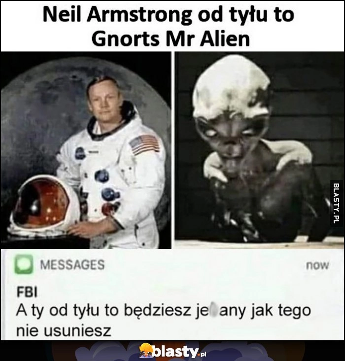 
    Neil Armstrong od tyłu to Gnorts Mr Alien SMS od FBI od tyłu to będziesz jechany jak tego nie usuniesz