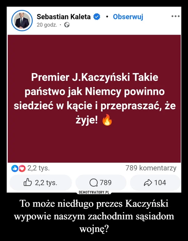 
    To może niedługo prezes Kaczyński wypowie naszym zachodnim sąsiadom wojnę?