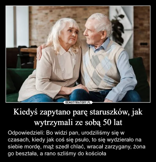 
    Kiedyś zapytano parę staruszków, jak wytrzymali ze sobą 50 lat