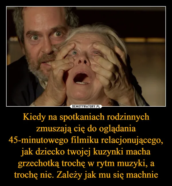 
    Kiedy na spotkaniach rodzinnych zmuszają cię do oglądania 45-minutowego filmiku relacjonującego, jak dziecko twojej kuzynki macha grzechotką trochę w rytm muzyki, a trochę nie. Zależy jak mu się machnie