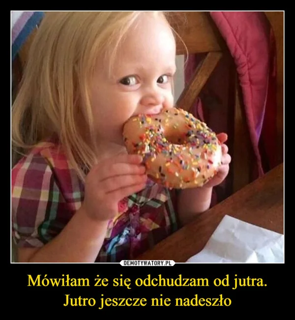 
    Mówiłam że się odchudzam od jutra. Jutro jeszcze nie nadeszło