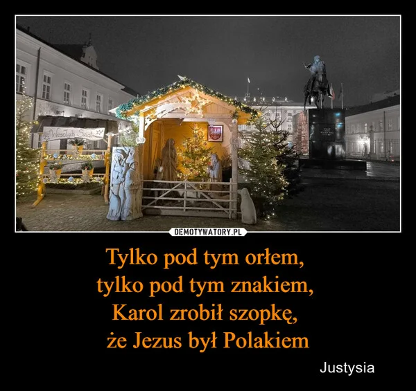 
    Tylko pod tym orłem, tylko pod tym znakiem, Karol zrobił szopkę, że Jezus był Polakiem