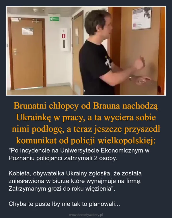 
    Brunatni chłopcy od Brauna nachodzą Ukrainkę w pracy, a ta wyciera sobie nimi podłogę, a teraz jeszcze przyszedł komunikat od policji wielkopolskiej:
