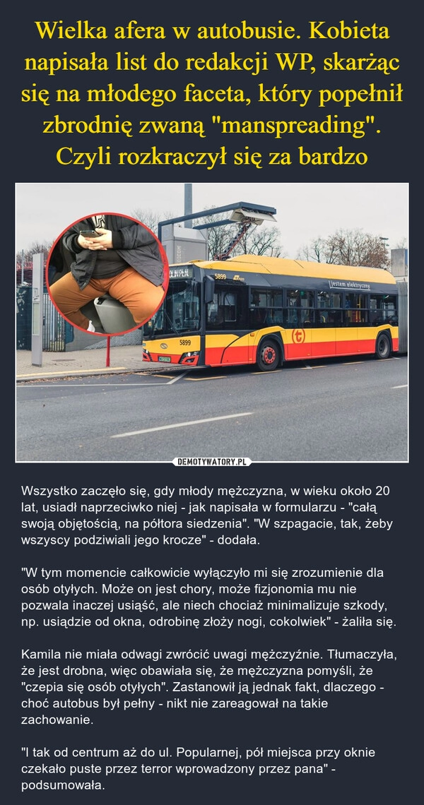 
    Wielka afera w autobusie. Kobieta napisała list do redakcji WP, skarżąc się na młodego faceta, który popełnił zbrodnię zwaną "manspreading". Czyli rozkraczył się za bardzo