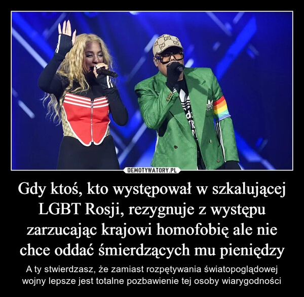 
    Gdy ktoś, kto występował w szkalującej LGBT Rosji, rezygnuje z występu zarzucając krajowi homofobię ale nie chce oddać śmierdzących mu pieniędzy 