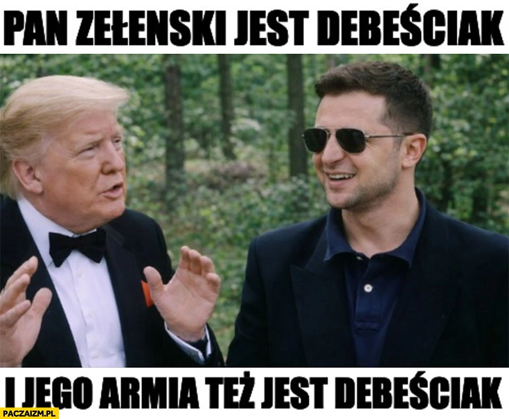 
    Trump: pan Zełenski jest debeściak i jego armia też jest debeściak kilerów dwóch