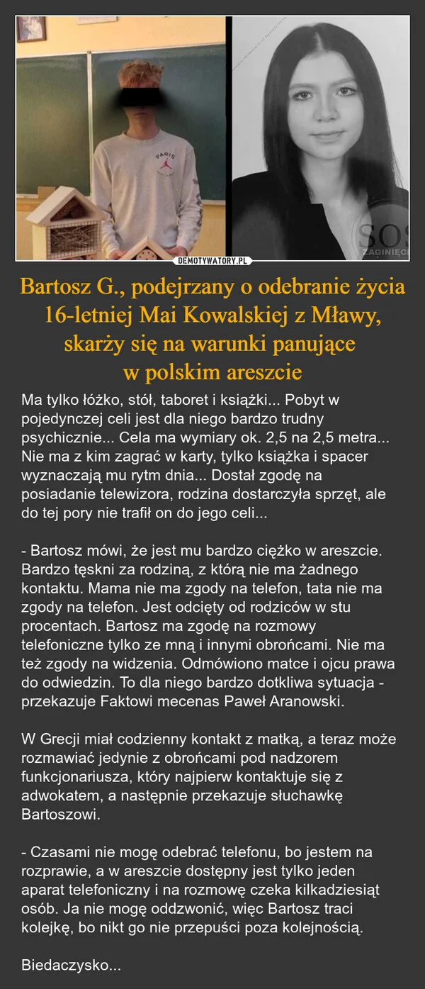
    Bartosz G., podejrzany o odebranie życia 16-letniej Mai Kowalskiej z Mławy, skarży się na warunki panujące w polskim areszcie
