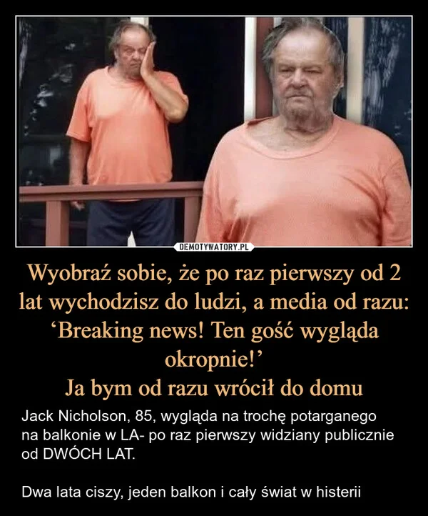 
    Wyobraź sobie, że po raz pierwszy od 2 lat wychodzisz do ludzi, a media od razu: ‘Breaking news! Ten gość wygląda okropnie!’ Ja bym od razu wrócił do domu