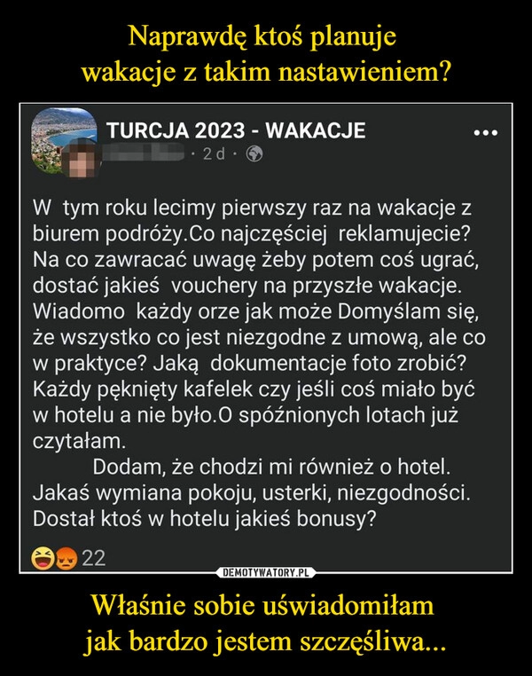 
    Naprawdę ktoś planuje 
wakacje z takim nastawieniem? Właśnie sobie uświadomiłam 
jak bardzo jestem szczęśliwa...