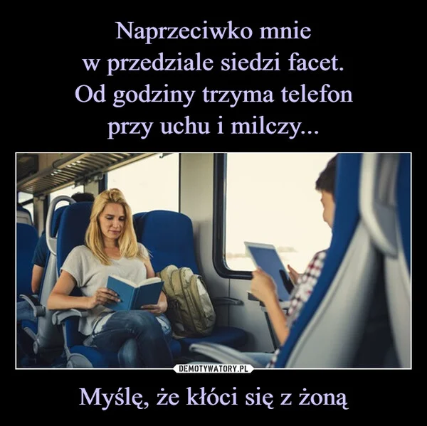 
    Naprzeciwko mnie w przedziale siedzi facet. Od godziny trzyma telefon przy uchu i milczy... Myślę, że kłóci się z żoną