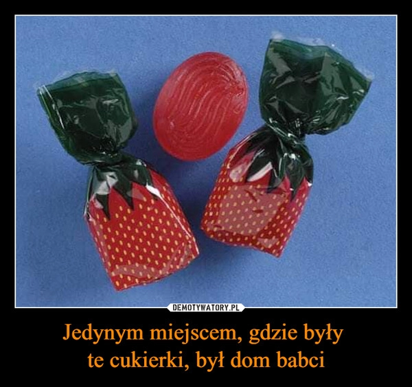 
    Jedynym miejscem, gdzie były 
te cukierki, był dom babci