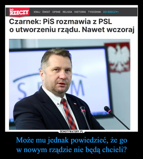 
    Może mu jednak powiedzieć, że go
w nowym rządzie nie będą chcieli?