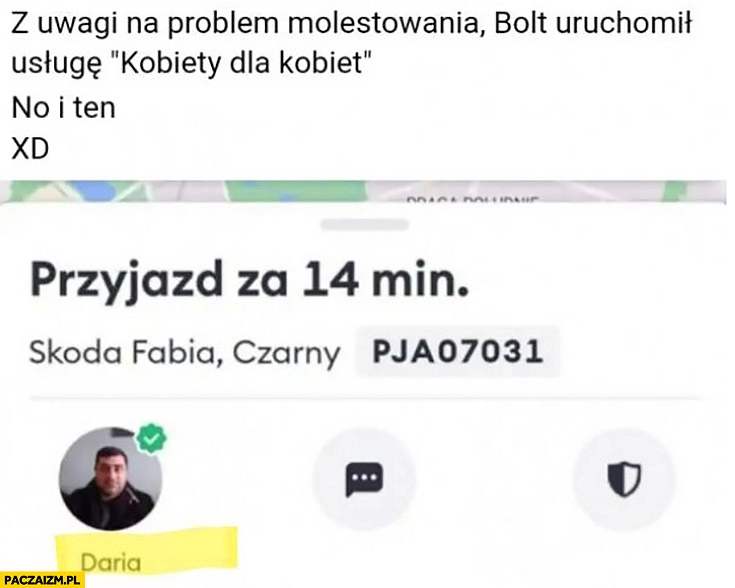 
    Z uwagi na problem molestowania Bolt uruchomił usługę kobiety dla kobiet no i ten facet mężczyzna podpisany Daria