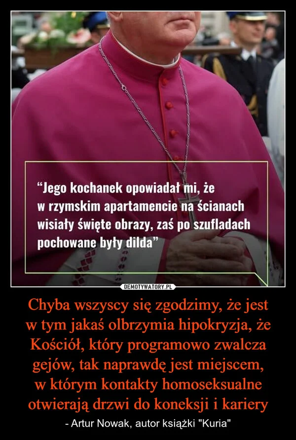 
    Chyba wszyscy się zgodzimy, że jest w tym jakaś olbrzymia hipokryzja, że Kościół, który programowo zwalcza gejów, tak naprawdę jest miejscem, w którym kontakty homoseksualne otwierają drzwi do koneksji i kariery