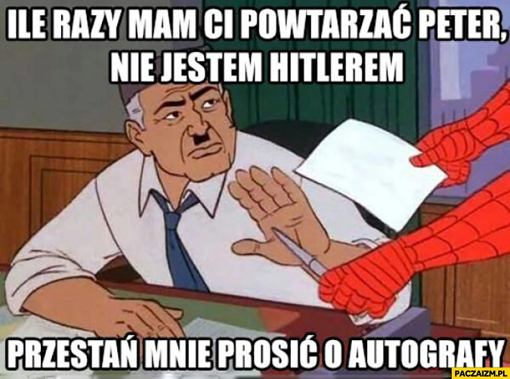 
    Ile razy mam Ci powtarzać Peter nie jestem Hitlerem, przestań mnie prosić o autografy Spiderman