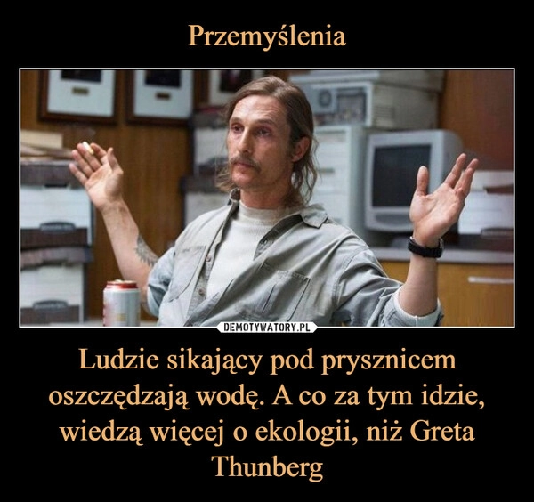 
    Przemyślenia Ludzie sikający pod prysznicem oszczędzają wodę. A co za tym idzie, wiedzą więcej o ekologii, niż Greta Thunberg