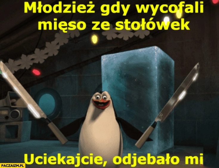 
    Młodzież gdy wycofali mięso ze stołówek, uciekajcie odwaliło mi pingwin nożownik