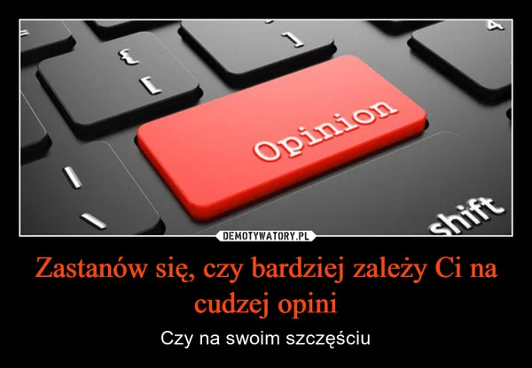 Zastanów się, czy bardziej zależy Ci na cudzej opini