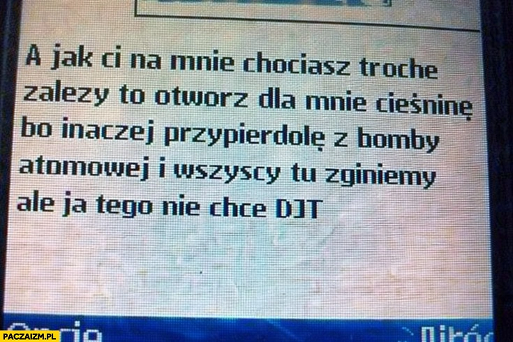 
    SMS a jak Ci na mnie chociaż trochę zależy to otwórz dla mnie cieśninę bo inaczej przywalę z bomby atomowej i wszyscy tu zginiemy ale ja tego nie chce DJT Donald Trump