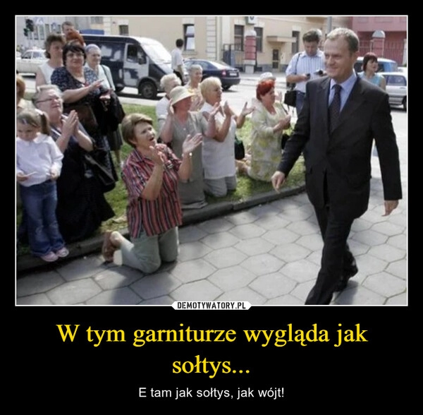 
    W tym garniturze wygląda jak sołtys...