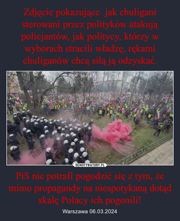 
    Zdjęcie pokazujące  jak chuligani sterowani przez polityków atakują policjantów, jak politycy, którzy w wyborach stracili władzę, rękami chuliganów chcą siłą ją odzyskać. PiS nie potrafi pogodzić się z tym, że mimo propagandy na niespotykaną dotąd skalę Polacy ich pogonili!