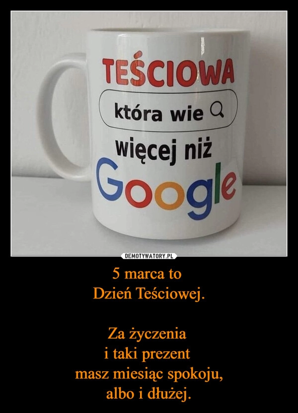 
    5 marca to 
Dzień Teściowej.

Za życzenia 
i taki prezent 
masz miesiąc spokoju,
albo i dłużej.